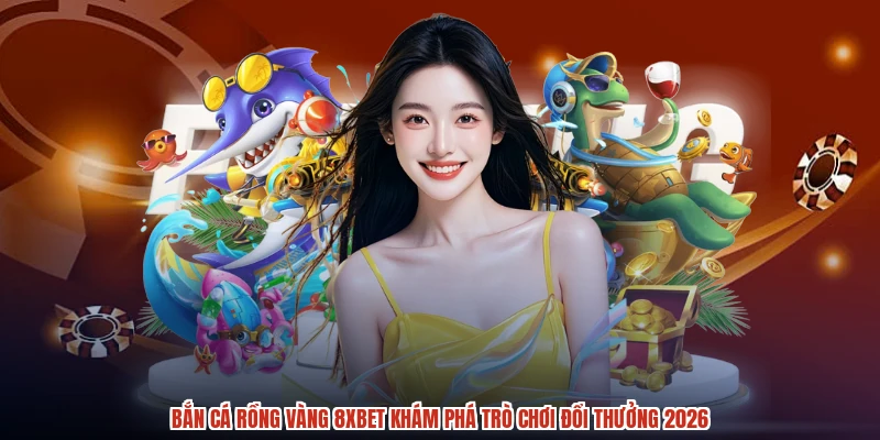 Bắn Cá Rồng Vàng 8XBET Khám Phá Trò Chơi Đổi Thưởng 2026