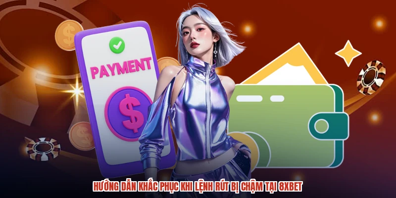 Hướng dẫn khắc phục khi lệnh rút bị chậm tại 8XBET