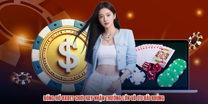 Rồng Hổ 8XBET Chơi Hay Nhận Thưởng Lớn Và Ưu Đãi Khủng