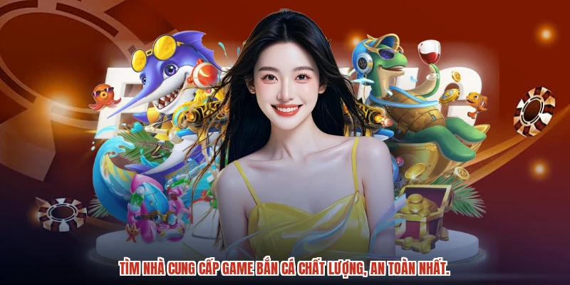Tìm nhà cung cấp game bắn cá chất lượng, an toàn nhất.
